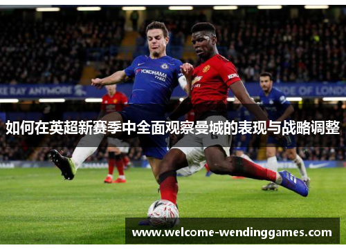 如何在英超新赛季中全面观察曼城的表现与战略调整 如何在英超新赛季中全面观察曼城的表现与战略调整
