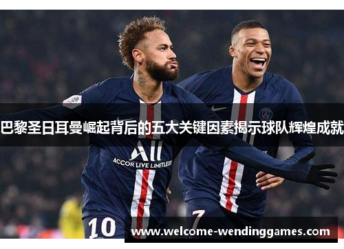 巴黎圣日耳曼崛起背后的五大关键因素揭示球队辉煌成就 巴黎圣日耳曼崛起背后的五大关键因素揭示球队辉煌成就