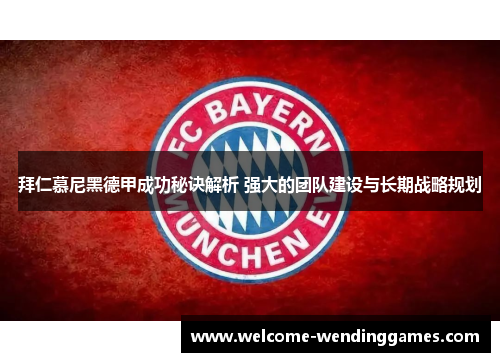 拜仁慕尼黑德甲成功秘诀解析 强大的团队建设与长期战略规划 拜仁慕尼黑德甲成功秘诀解析 强大的团队建设与长期战略规划