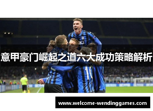 意甲豪门崛起之道六大成功策略解析 意甲豪门崛起之道六大成功策略解析