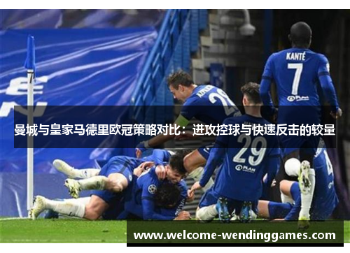 曼城与皇家马德里欧冠策略对比:进攻控球与快速反击的较量 曼城与皇家马德里欧冠策略对比:进攻控球与快速反击的较量