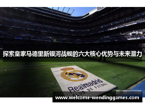 探索皇家马德里新银河战舰的六大核心优势与未来潜力 探索皇家马德里新银河战舰的六大核心优势与未来潜力