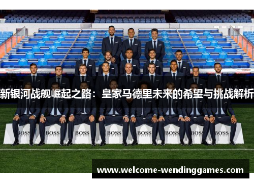 新银河战舰崛起之路:皇家马德里未来的希望与挑战解析 新银河战舰崛起之路:皇家马德里未来的希望与挑战解析