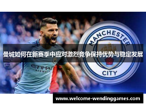 曼城如何在新赛季中应对激烈竞争保持优势与稳定发展 曼城如何在新赛季中应对激烈竞争保持优势与稳定发展