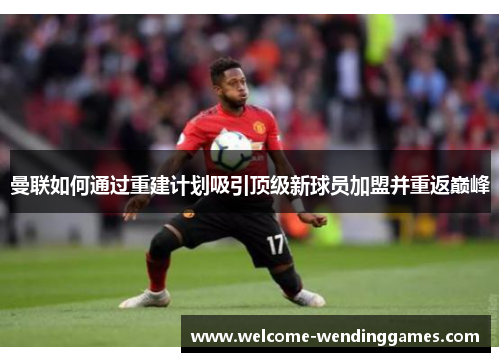 曼联如何通过重建计划吸引顶级新球员加盟并重返巅峰 曼联如何通过重建计划吸引顶级新球员加盟并重返巅峰