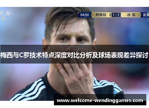 梅西与C罗技术特点深度对比分析及球场表现差异探讨 梅西与C罗技术特点深度对比分析及球场表现差异探讨