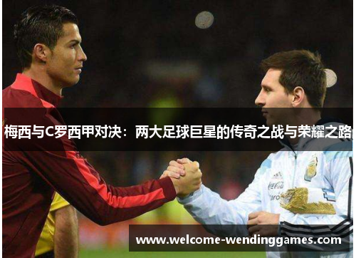 梅西与C罗西甲对决:两大足球巨星的传奇之战与荣耀之路 梅西与C罗西甲对决:两大足球巨星的传奇之战与荣耀之路