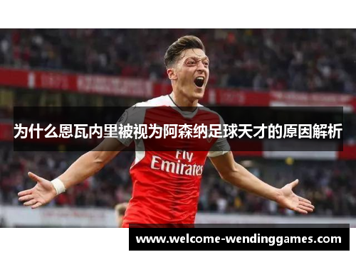 为什么恩瓦内里被视为阿森纳足球天才的原因解析