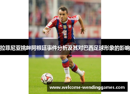 拉菲尼亚挑衅阿根廷事件分析及其对巴西足球形象的影响 拉菲尼亚挑衅阿根廷事件分析及其对巴西足球形象的影响