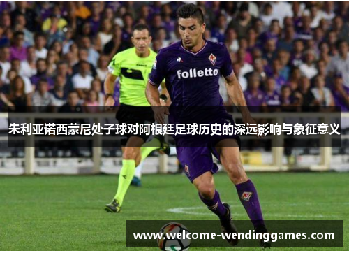 朱利亚诺西蒙尼处子球对阿根廷足球历史的深远影响与象征意义 朱利亚诺西蒙尼处子球对阿根廷足球历史的深远影响与象征意义