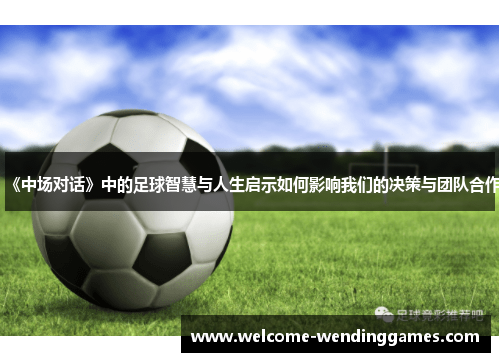 《中场对话》中的足球智慧与人生启示如何影响我们的决策与团队合作 《中场对话》中的足球智慧与人生启示如何影响我们的决策与团队合作
