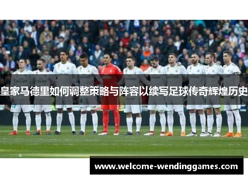 皇家马德里如何调整策略与阵容以续写足球传奇辉煌历史