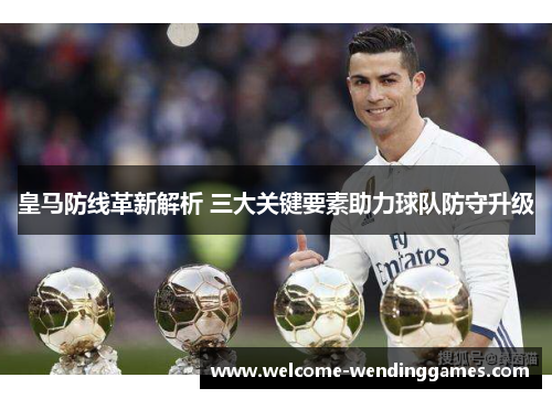 皇马防线革新解析 三大关键要素助力球队防守升级 皇马防线革新解析 三大关键要素助力球队防守升级