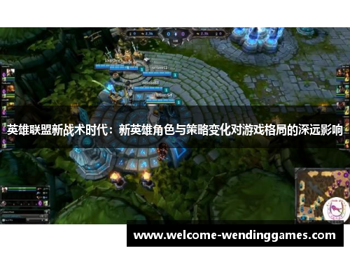 英雄联盟新战术时代:新英雄角色与策略变化对游戏格局的深远影响 英雄联盟新战术时代:新英雄角色与策略变化对游戏格局的深远影响