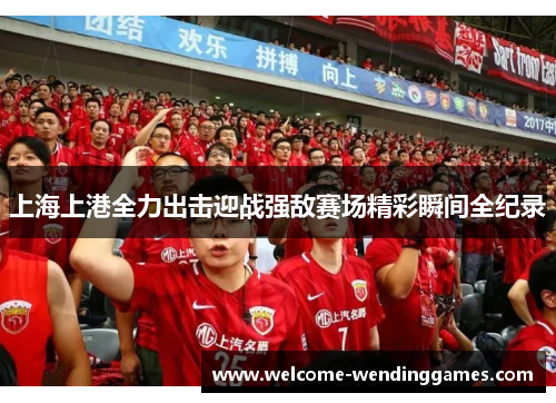 上海上港全力出击迎战强敌赛场精彩瞬间全纪录 上海上港全力出击迎战强敌赛场精彩瞬间全纪录