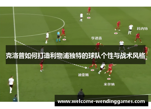 克洛普如何打造利物浦独特的球队个性与战术风格 克洛普如何打造利物浦独特的球队个性与战术风格