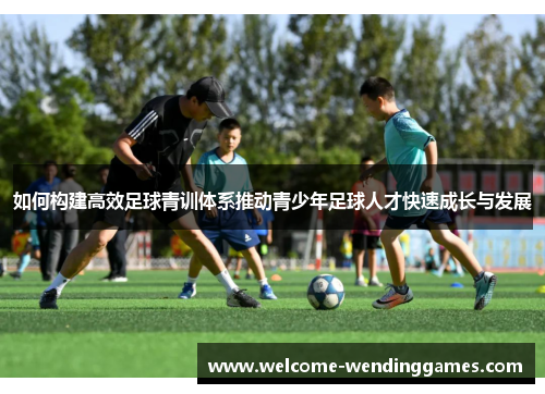 如何构建高效足球青训体系推动青少年足球人才快速成长与发展 如何构建高效足球青训体系推动青少年足球人才快速成长与发展