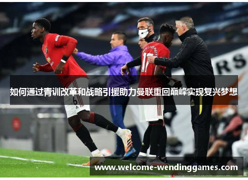 如何通过青训改革和战略引援助力曼联重回巅峰实现复兴梦想 如何通过青训改革和战略引援助力曼联重回巅峰实现复兴梦想