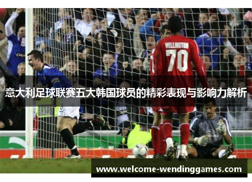 意大利足球联赛五大韩国球员的精彩表现与影响力解析 意大利足球联赛五大韩国球员的精彩表现与影响力解析