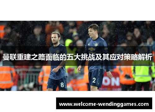 曼联重建之路面临的五大挑战及其应对策略解析 曼联重建之路面临的五大挑战及其应对策略解析