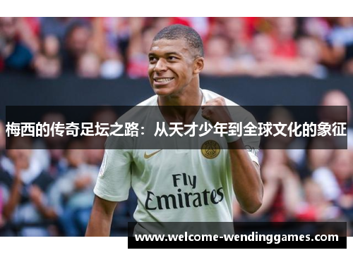 梅西的传奇足坛之路:从天才少年到全球文化的象征 梅西的传奇足坛之路:从天才少年到全球文化的象征