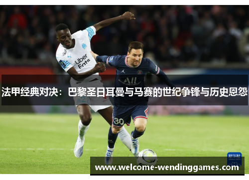 法甲经典对决:巴黎圣日耳曼与马赛的世纪争锋与历史恩怨 法甲经典对决:巴黎圣日耳曼与马赛的世纪争锋与历史恩怨
