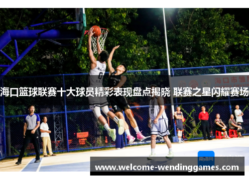 海口篮球联赛十大球员精彩表现盘点揭晓 联赛之星闪耀赛场 海口篮球联赛十大球员精彩表现盘点揭晓 联赛之星闪耀赛场