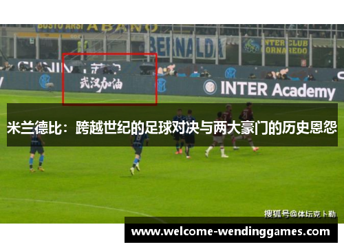 米兰德比:跨越世纪的足球对决与两大豪门的历史恩怨 米兰德比:跨越世纪的足球对决与两大豪门的历史恩怨