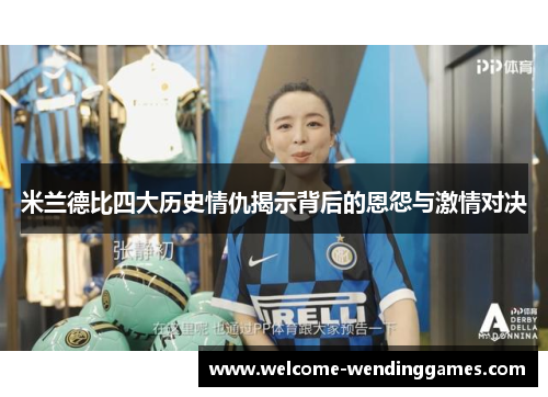 米兰德比四大历史情仇揭示背后的恩怨与激情对决 米兰德比四大历史情仇揭示背后的恩怨与激情对决