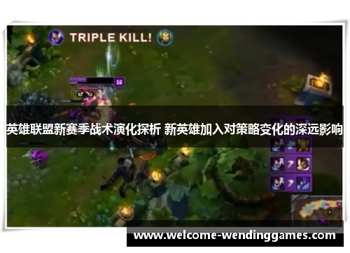 英雄联盟新赛季战术演化探析 新英雄加入对策略变化的深远影响