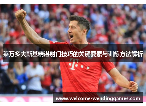 莱万多夫斯基精湛射门技巧的关键要素与训练方法解析 莱万多夫斯基精湛射门技巧的关键要素与训练方法解析