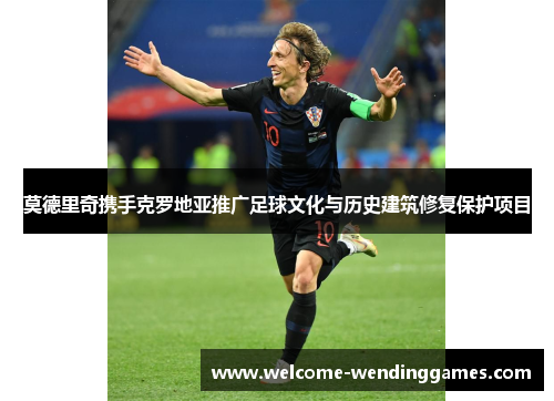 莫德里奇携手克罗地亚推广足球文化与历史建筑修复保护项目 莫德里奇携手克罗地亚推广足球文化与历史建筑修复保护项目