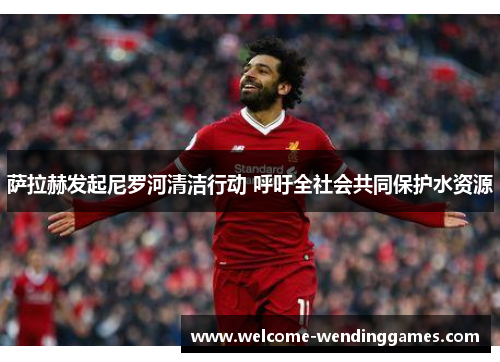 萨拉赫发起尼罗河清洁行动 呼吁全社会共同保护水资源 萨拉赫发起尼罗河清洁行动 呼吁全社会共同保护水资源