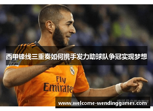 西甲锋线三重奏如何携手发力助球队争冠实现梦想 西甲锋线三重奏如何携手发力助球队争冠实现梦想
