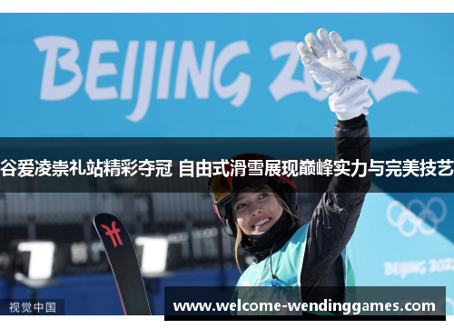 谷爱凌崇礼站精彩夺冠 自由式滑雪展现巅峰实力与完美技艺 谷爱凌崇礼站精彩夺冠 自由式滑雪展现巅峰实力与完美技艺
