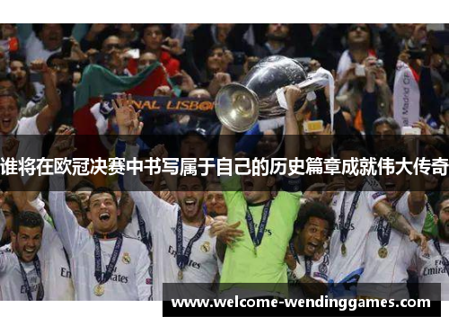 谁将在欧冠决赛中书写属于自己的历史篇章成就伟大传奇 谁将在欧冠决赛中书写属于自己的历史篇章成就伟大传奇