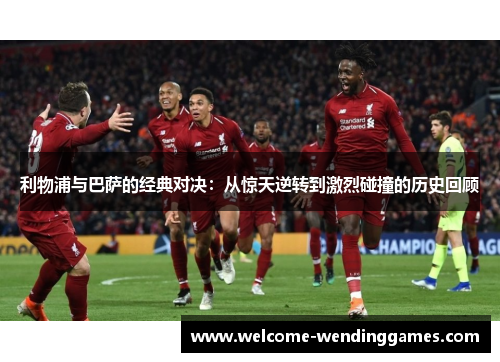 利物浦与巴萨的经典对决:从惊天逆转到激烈碰撞的历史回顾 利物浦与巴萨的经典对决:从惊天逆转到激烈碰撞的历史回顾