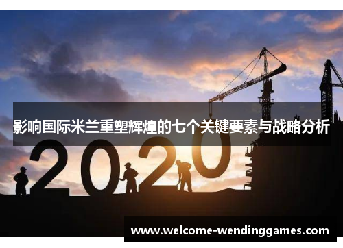 影响国际米兰重塑辉煌的七个关键要素与战略分析 影响国际米兰重塑辉煌的七个关键要素与战略分析