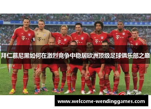 拜仁慕尼黑如何在激烈竞争中稳居欧洲顶级足球俱乐部之巅 拜仁慕尼黑如何在激烈竞争中稳居欧洲顶级足球俱乐部之巅