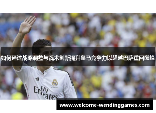 如何通过战略调整与战术创新提升皇马竞争力以超越巴萨重回巅峰 如何通过战略调整与战术创新提升皇马竞争力以超越巴萨重回巅峰