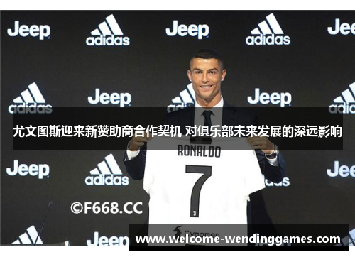 尤文图斯迎来新赞助商合作契机 对俱乐部未来发展的深远影响 尤文图斯迎来新赞助商合作契机 对俱乐部未来发展的深远影响