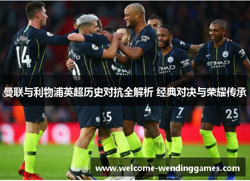 曼联与利物浦英超历史对抗全解析 经典对决与荣耀传承