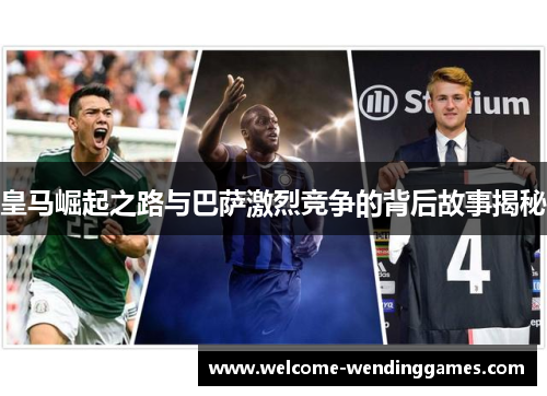 皇马崛起之路与巴萨激烈竞争的背后故事揭秘 皇马崛起之路与巴萨激烈竞争的背后故事揭秘