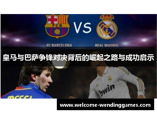 皇马与巴萨争锋对决背后的崛起之路与成功启示 皇马与巴萨争锋对决背后的崛起之路与成功启示