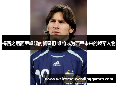 梅西之后西甲崛起的新星们 谁将成为西甲未来的领军人物 梅西之后西甲崛起的新星们 谁将成为西甲未来的领军人物