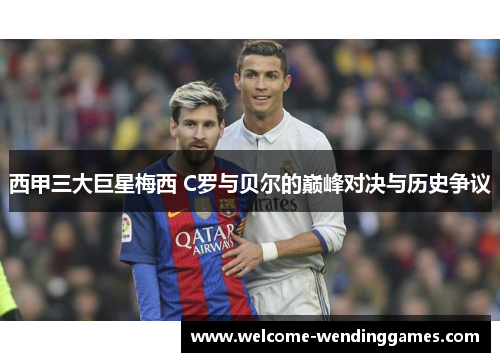 西甲三大巨星梅西 C罗与贝尔的巅峰对决与历史争议 西甲三大巨星梅西 C罗与贝尔的巅峰对决与历史争议