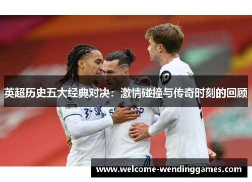 英超历史五大经典对决:激情碰撞与传奇时刻的回顾 英超历史五大经典对决:激情碰撞与传奇时刻的回顾