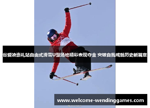 谷爱凌崇礼站自由式滑雪U型场地精彩表现夺金 突破自我成就历史新篇章 谷爱凌崇礼站自由式滑雪U型场地精彩表现夺金 突破自我成就历史新篇章