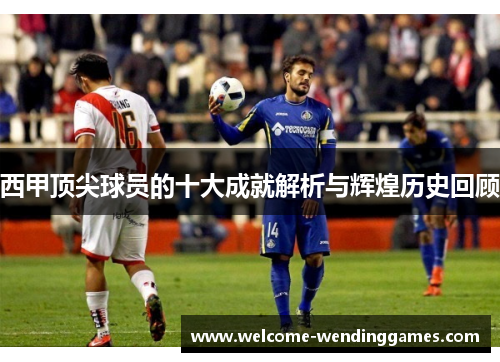 西甲顶尖球员的十大成就解析与辉煌历史回顾 西甲顶尖球员的十大成就解析与辉煌历史回顾