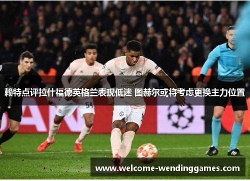 赖特点评拉什福德英格兰表现低迷 图赫尔或将考虑更换主力位置 赖特点评拉什福德英格兰表现低迷 图赫尔或将考虑更换主力位置
